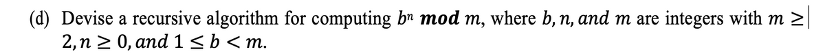 (d) Devise a recursive algorithm for computing bn mod m, where b, n, and m are integers with m
m>
2, n ≥ 0, and 1 ≤ b <m.