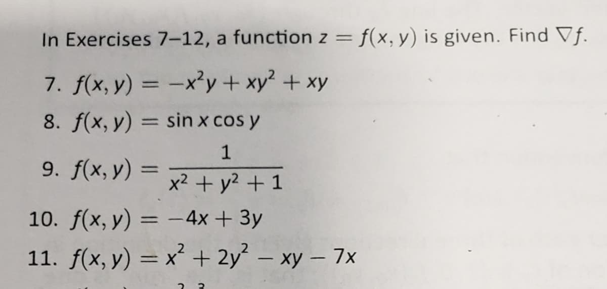 In Exercises 7-12, a function z = f(x, y) is given. Find Vf.
7. f(x, y) = -x²y+ xy² + xy
8. f(x, y) = sin x cos y
1
9. f(x, y)
x2 + y? + 1
10. f(x, y) = -4x + 3y
11. f(x, y) = x² + 2y – xy – 7x
%3D
