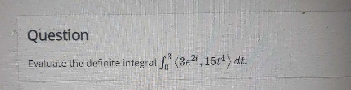 Question
Evaluate the definite integral (3et, 15t4) dt.
