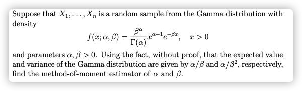 Suppose that X1,.,X, is a random sample from the Gamma distribution with
...
density
f(t; a, β ) =
r(a)
r >0
and parameters a, B > 0. Using the fact, without proof, that the expected value
and variance of the Gamma distribution are given by a/B and a/B2, respectively,
find the method-of-moment estimator of a and B.
