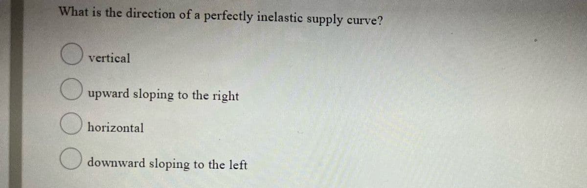 What is the direction of a perfectly inelastic supply curve?
vertical
upward sloping to the right
horizontal
O downward sloping to the left
