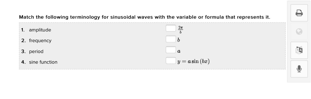 Match the following terminology for sinusoidal waves with the variable or formula that represents it.
1. amplitude
2. frequency
3. period
a
4. sine function
y = a sin (bx)
