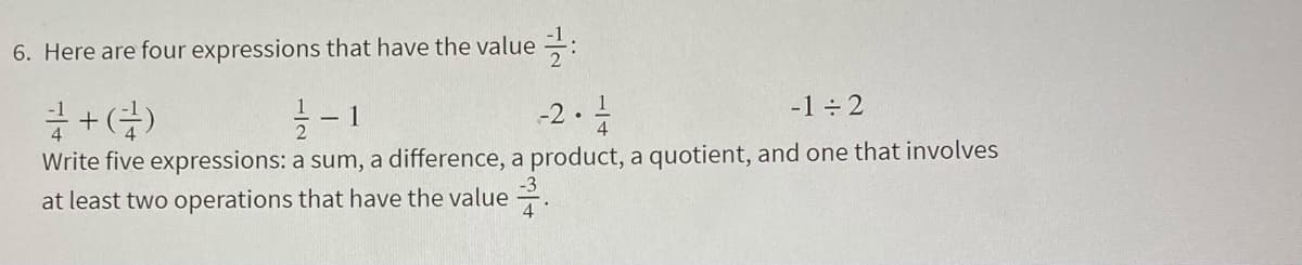 6. Here are four expressions that have the value :
금 + (금)
-2.
-1 ÷ 2
- 1
Write five expressions: a sum, a difference, a product, a quotient, and one that involves
at least two operations that have the value =.

