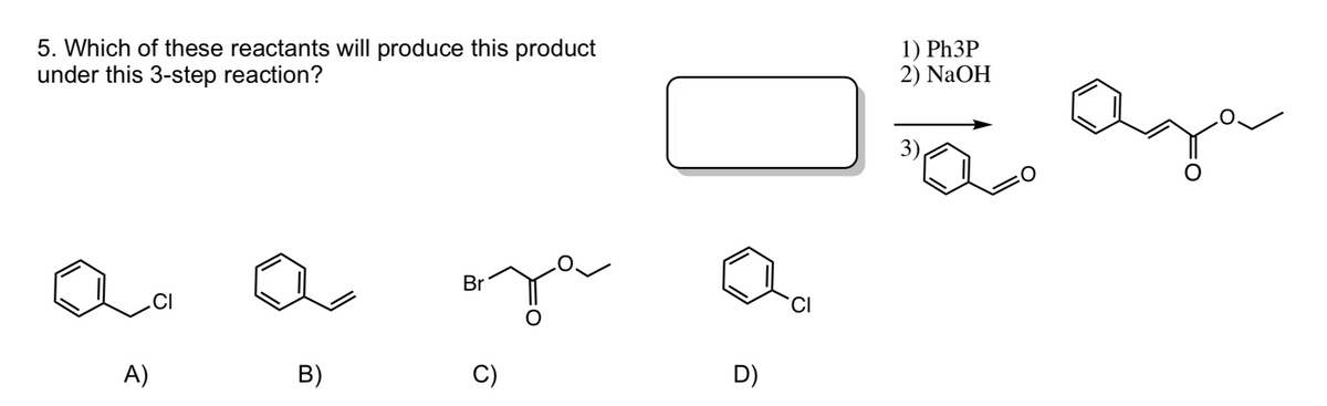 5. Which of these reactants will produce this product
under this 3-step reaction?
1) Ph3P
2) NaOH
3)
Br
.CI
CI
A)
B)
C)
D)

