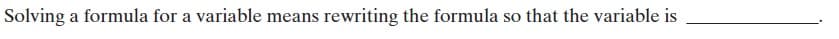 Solving a formula for a variable means
rewriting the formula so that the variable is
