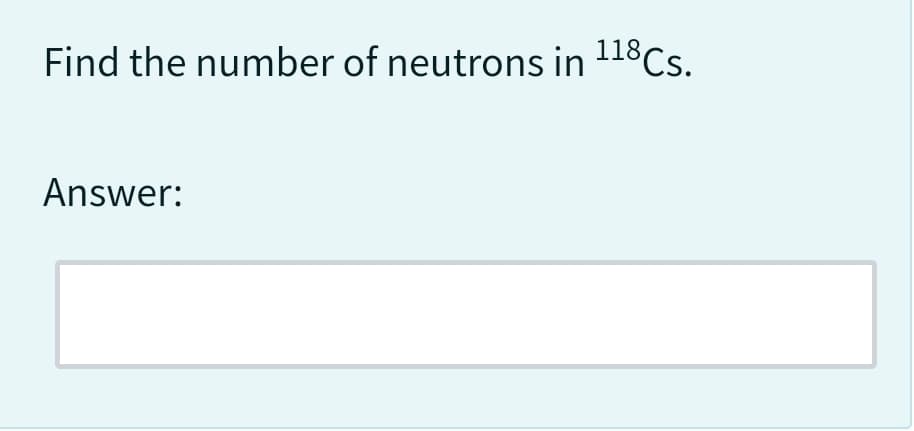 Find the number of neutrons in 118 Cs.
Answer: