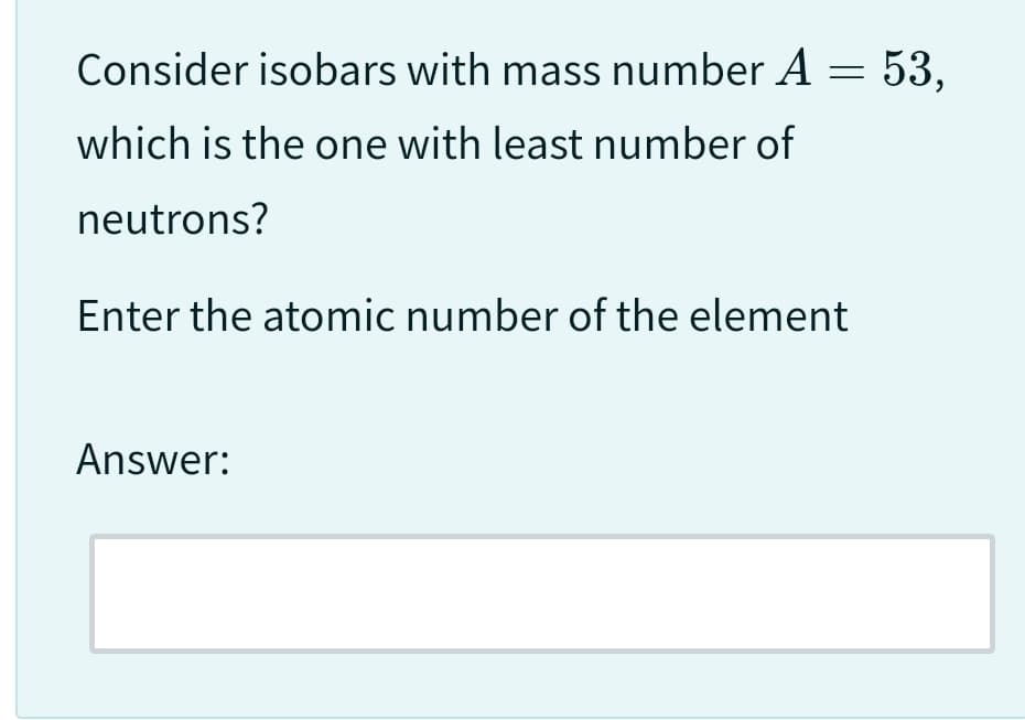 Consider isobars with mass number A = 53,
which is the one with least number of
neutrons?
Enter the atomic number of the element
Answer: