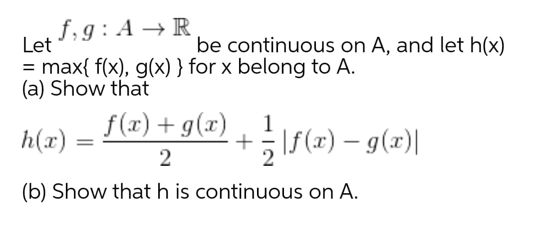 f, g: A → R
be continuous on A, and let h(x)
Let
= max{ f(x), g(x) } for x belong to A.
(a) Show that
f (x) + g(x)
1
h(x)
+;\f(x) – g(x)|
2
(b) Show that h is continuous on A.
