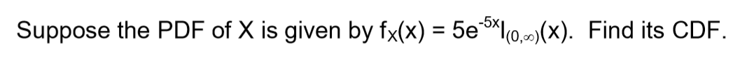 Suppose the PDF of X is given by fx(x) = 5e-5×(0,∞)(x). Find its CDF.