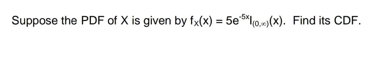 Suppose the PDF of X is given by fx(x) = 5e-5×1(0,0)(x). Find its CDF.