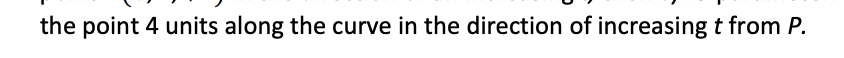 the point 4 units along the curve in the direction of increasing t from P.
