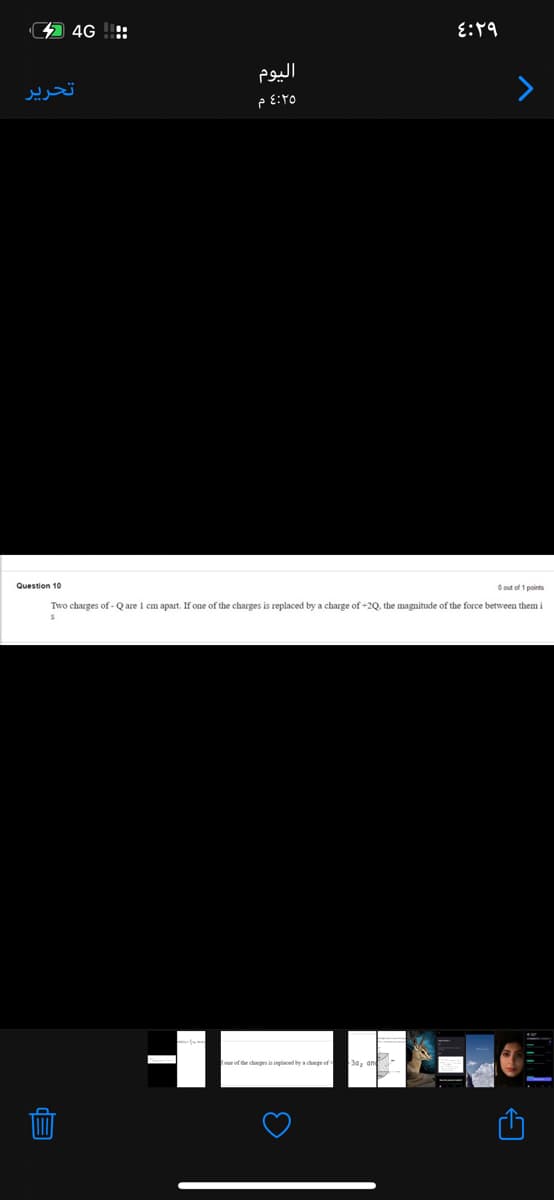 4 4G !::
اليوم
تحرير
Question 10
O out of 1 points
Two charges of - Q are I cm apart. If one of the charges is replaced by a charge of +2Q, the magnitude of the force between them i
one of the chores is renlaced l a dwer of-
