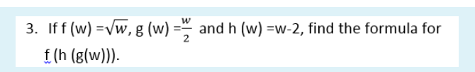 w
3. If f (w) =Vw, g (w)
="
and h (w) =w-2, find the formula for
2
£ (h (g(w))).
