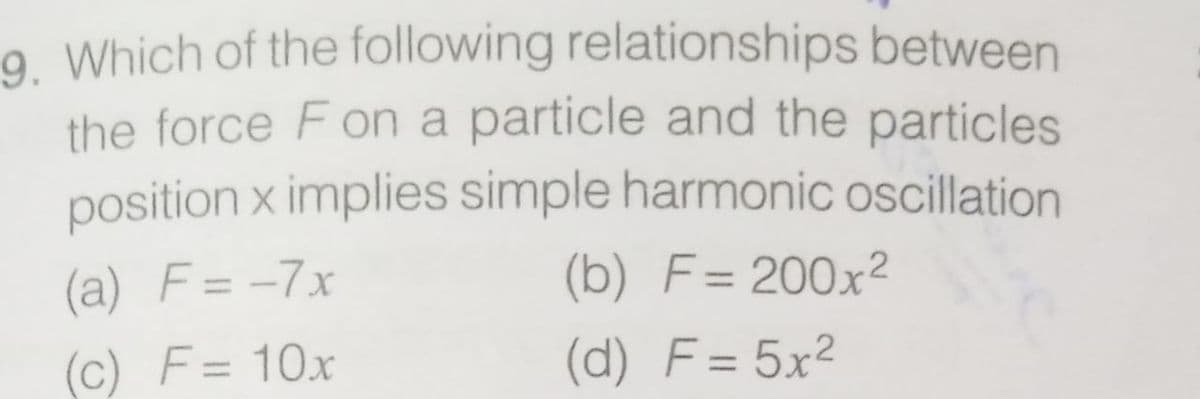 9. Which of the following relationships between
the force Fon a particle and the particles
position x implies simple harmonic oscillation
(a) F= -7x
(b) F= 200x²
%3D
(c) F= 10x
(d) F= 5x²
%3D

