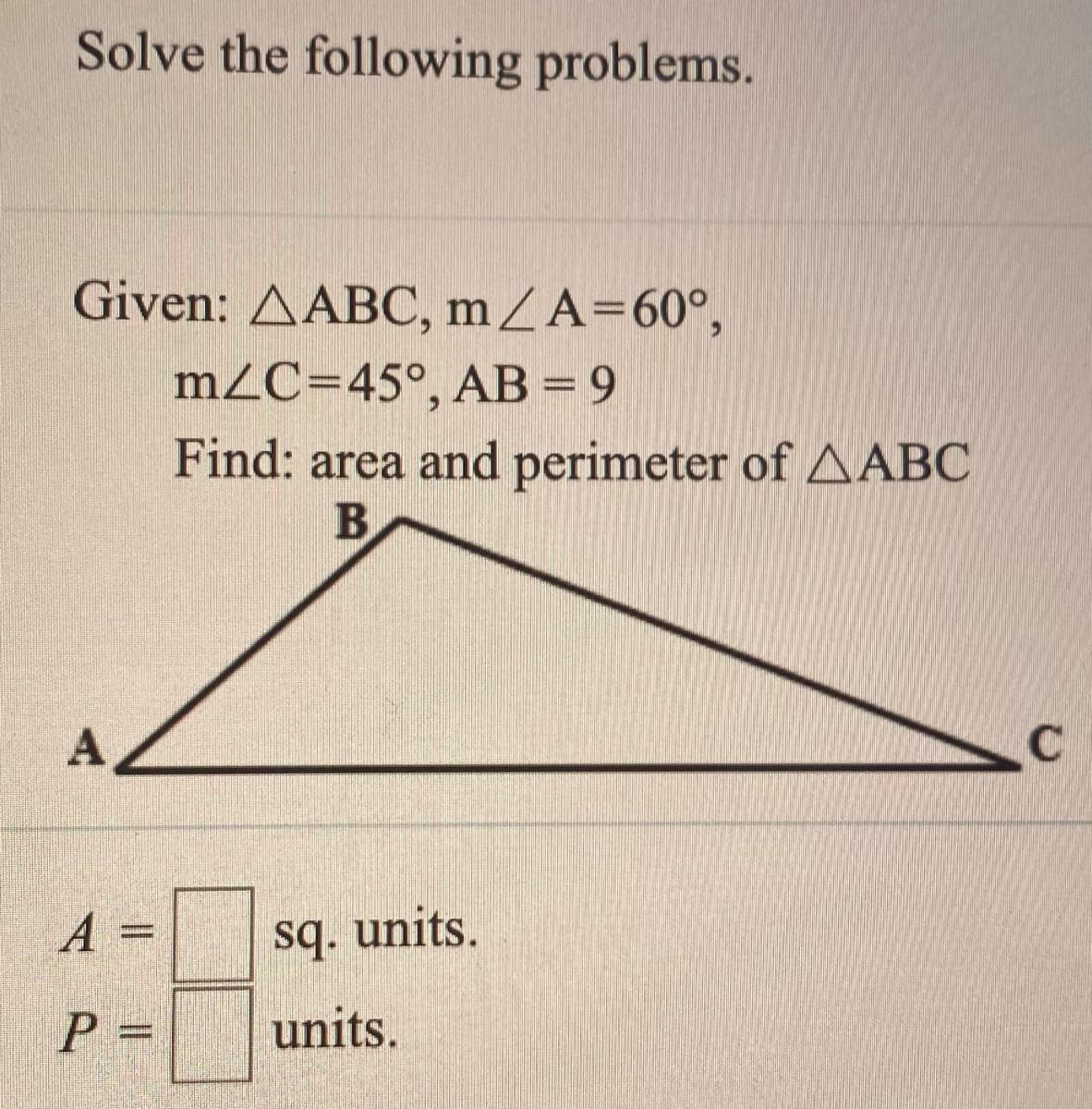 Solve the following problems.
Given: AABC, mZA=60°,
m2C=45°, AB = 9
Find: area and perimeter of AABC
A
A
sq. units.
P =
units.
