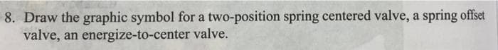 8. Draw the graphic symbol for a two-position spring centered valve, a spring offset
valve, an energize-to-center valve.
