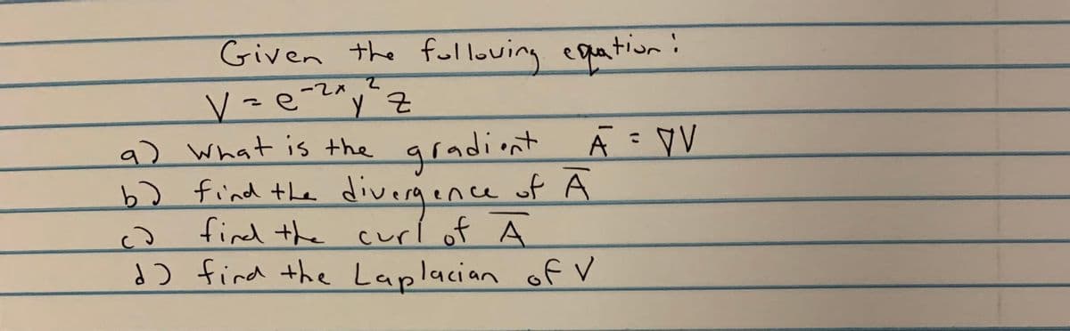 Given the folloving equatior!
loving equation!
ー2メ
%3D
a) What is the gradiont A :
b) find the diveraenceof A
find the curi of A
d) fird the Laplacian f V
