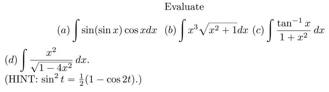 Evaluate
(a) [ sin(sin x) cos xda (b) [2³√x² + 1dx (c) S
x²
(d) S
dx.
-4x²
(HINT: sin² t = ½(1 - cos 2t).)
-1
tan X
1 + x²
dx