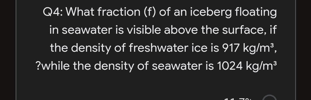 Q4: What fraction (f) of an iceberg floating
in seawater is visible above the surface, if
the density of freshwater ice is 917 kg/m³,
?while the density of seawater is 1024 kg/m³
