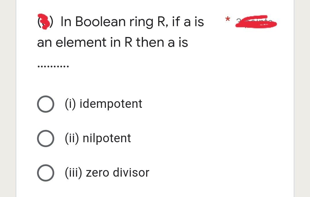 In Boolean ring R, if a is
an element in R then a is
..........
O (i) idempotent
O (ii) nilpotent
O (iii) zero divisor
Hrad