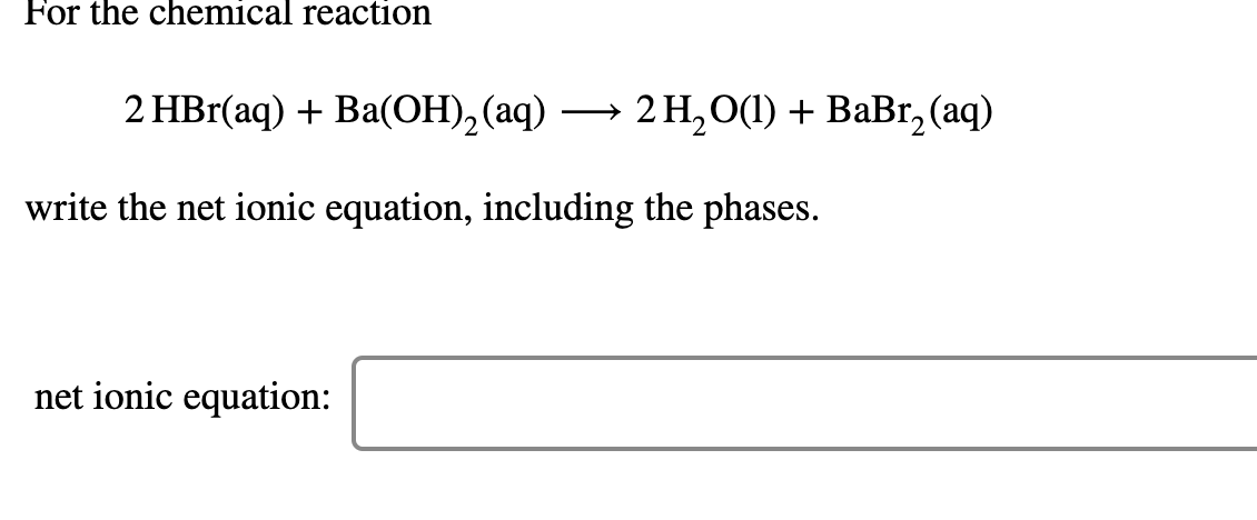 For the chemical reaction
2 HBr(aq) + Ba(OH),(aq)
2 Н,О() + BаBr, (aq)
>
write the net ionic equation, including the phases.
net ionic equation:
