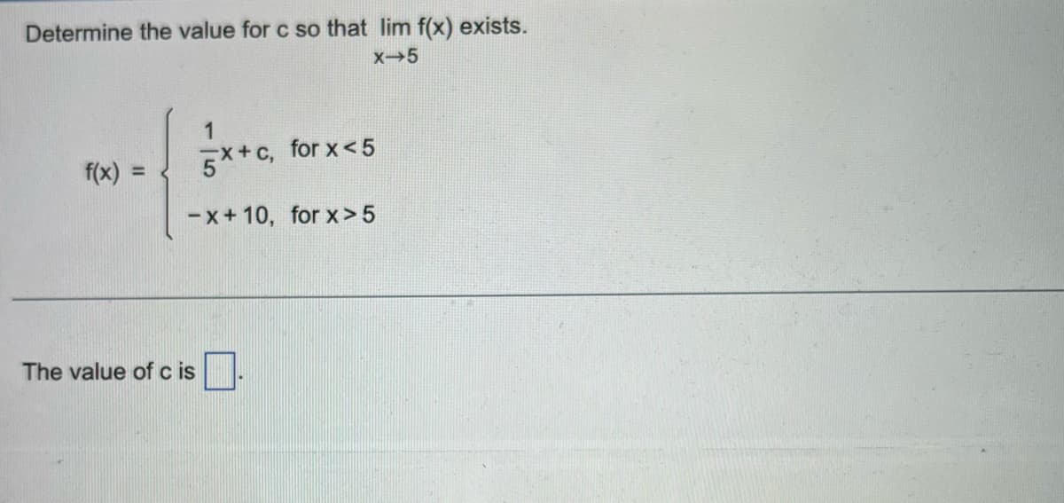 Determine the value for c so that lim f(x) exists.
X-5
f(x) =
1
5x+C,
-x+10, for x>5
The value of cis
for x < 5