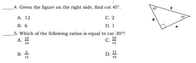 _4. Given the figure on the right side, find cot 45°.
45
А. 12
В. 6
С. 2
15
D. 1
5. Which of the following ratios is equal to csc 30°?
10
A.
30
С.
15
10
6
B.
12
15
D.
10
