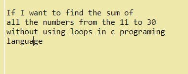 If I want to find the sum of
all the numbers from the 11 to 30
without using loops in c programing
language
