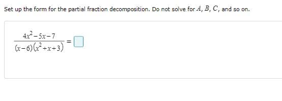 Set up the form for the partial fraction decomposition. Do not solve for 4, B, C, and so on.
4x- 5x-7
(x-6)-x+3)
