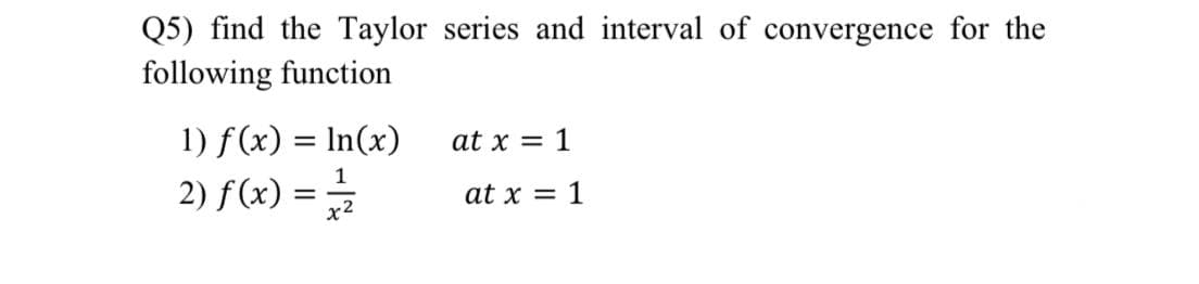 Q5) find the Taylor series and interval of convergence for the
following function
1) f(x) = In(x)
at x = 1
2) f(x) =
1
at x = 1
x2
