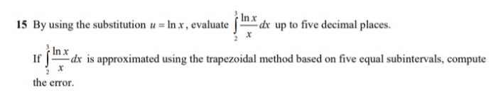 In x
15 By using the substitution u = In x , evaluate
- dx up to five decimal places.
In x
If dx is approximated using the trapezoidal method based on five equal subintervals, compute
the error.
