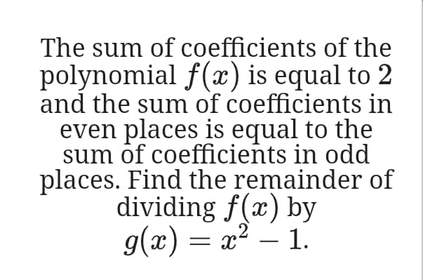 The sum of coefficients of the
polynomial f(x) is equal to 2
and the sum of coefficients in
even places is equal to the
sum öf coefficieñts in odd
places. Find the remainder of
dividing f(x) by
g(x) = x2 – 1.
-
