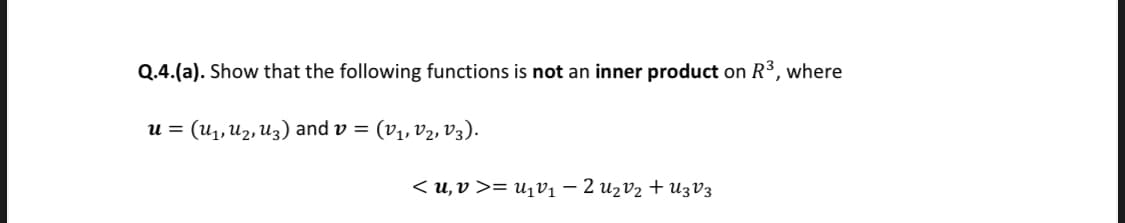 Q.4.(a). Show that the following functions is not an inner product on R3, where
u = (u1,u2, Uz) and v =
(V1, V2, V3).
< u, v >= u1V1 – 2 uzv2 +U3V3

