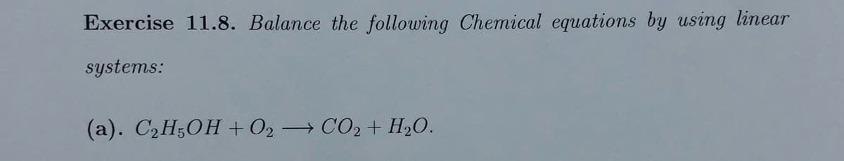 Exercise 11.8. Balance the following Chemical equations by using linear
systems:
(a). C2H;OH + O2 → CO2 + H2O.
