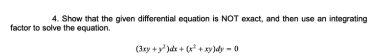 4. Show that the given differential equation is NOT exact, and then use an integrating
factor to solve the equation.
(3xy + y² )dx + (x² + xy)dy = 0
