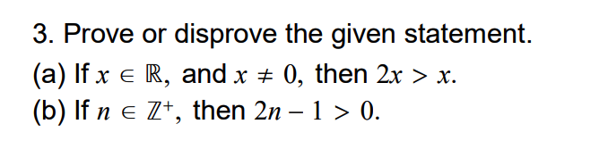 3. Prove or disprove the given statement.
(a) If x e R, and x + 0, then 2x > x.
(b) If n e Z*, then 2n – 1 > 0.
-
