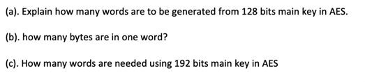 (a). Explain how many words are to be generated from 128 bits main key in AES.
(b). how many bytes are in one word?
(c). How many words are needed using 192 bits main key in AES
