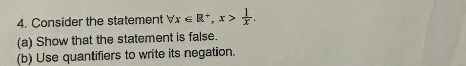 4. Consider the statement Vx e R*, x > .
(a) Show that the statement is false.
(b) Use quantifiers to write its negation.
