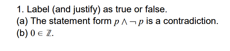 1. Label (and justify) as true or false.
(a) The statement form p A - p is a contradiction.
(b) 0 e Z.
