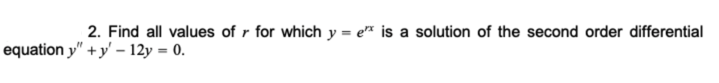2. Find all values of r for which y = e™ is a solution of the second order differential
equation y" + y' – 12y = 0.
