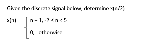 Given the discrete signal below, determine x(n/2)
x(n) =
n+1, -2 <n<5
0, otherwise