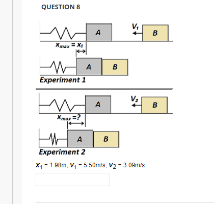 QUESTION 8
W
HA
и
Xmax = X₁
ни
A
Experiment 1
Im
A
Xmax=?
A B
Experiment 2
X₁ = 1.98m, V₁ = 5.50m/s, V₂= 3.09m/s
B
B
B