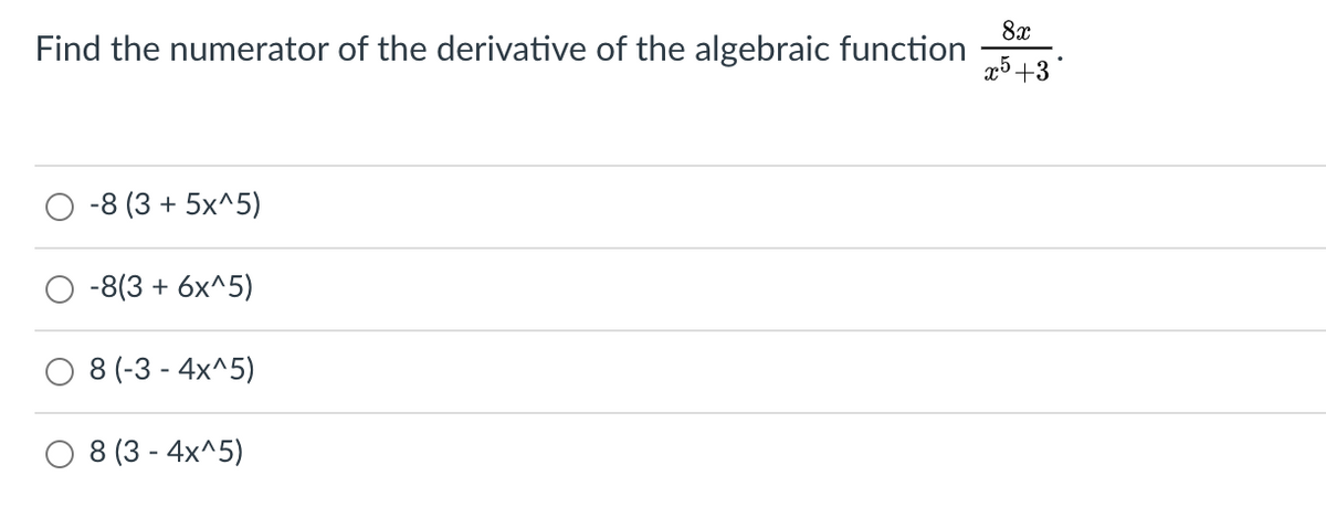 8x
Find the numerator of the derivative of the algebraic function
-8 (3 + 5x^5)
-8(3 + 6x^5)
8 (-3 - 4x^5)
8 (3 - 4x^5)
