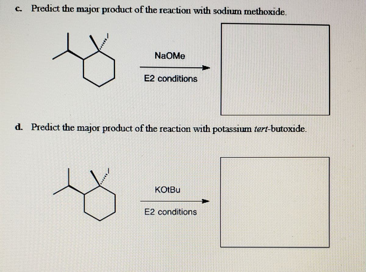 C. Predict the major product of the reaction with sodium methoxide.
NaOMe
E2 conditions
d. Predict the major product of the reaction with potassium tert-butoxide.
KOTBU
E2 conditions
