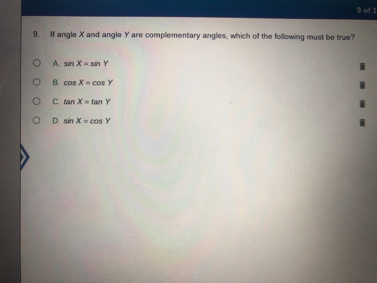 9 of 1
9.
If angle X and angle Y are complementary angles, which of the following must be true?
A. sin X= sin Y
B. cos X = cos Y
C. tan X = tan Y
D. sin X = cos Y
■ 直 ■
