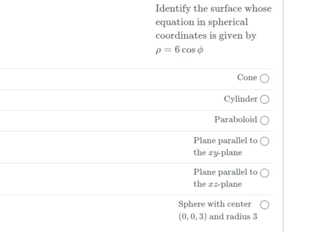 Identify the surface whose
equation in spherical
coordinates is given by
p = 6 cos o
Cone O
Cylinder O
Paraboloid O
Plane parallel to O
the ry-plane
Plane parallel to O
the az-plane
Sphere with center O
(0,0, 3) and radius 3
