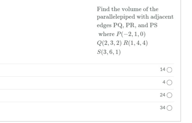 Find the volume of the
parallelepiped with adjacent
edges PQ, PR, and PS
where P(-2,1,0)
Q(2, 3, 2) R(1,4, 4)
S(3,6, 1)
14 O
40
24 O
34 O
