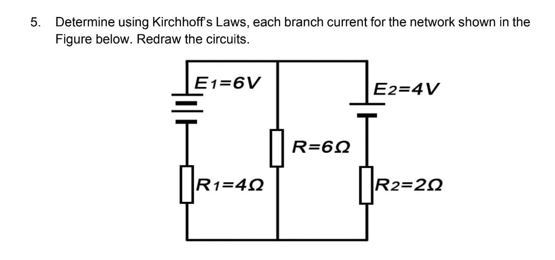 5. Determine using Kirchhoff's Laws, each branch current for the network shown in the
Figure below. Redraw the circuits.
E1=6V
E2=4V
R1=40
R2=202
R=6Q