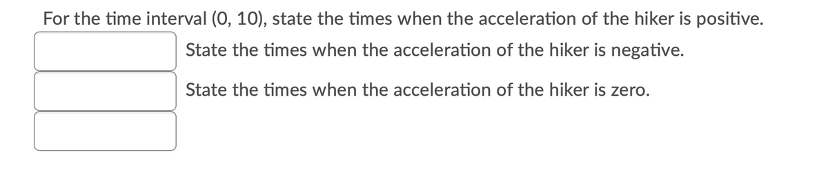 For the time interval (0, 10), state the times when the acceleration of the hiker is positive.
State the times when the acceleration of the hiker is negative.
State the times when the acceleration of the hiker is zero.
