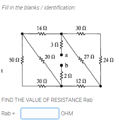 Fill in the blanks / identification:
14 2
30 Ω
20 Ω
a
27 N
50 Ωξ
24 2
30 Ω
12 0
FIND THE VALUE OF RESISTANCE Rab
Rab
OHM
